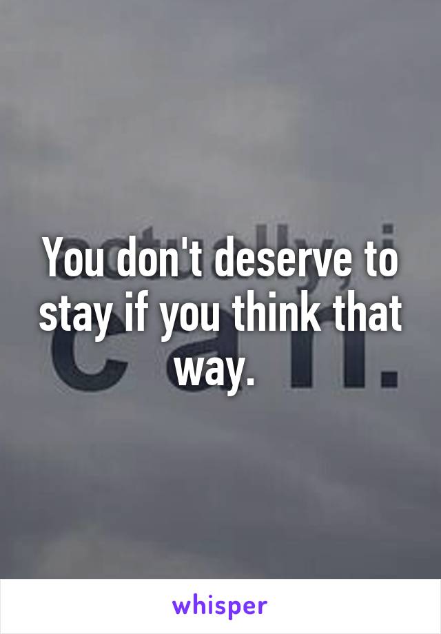 You don't deserve to stay if you think that way. 