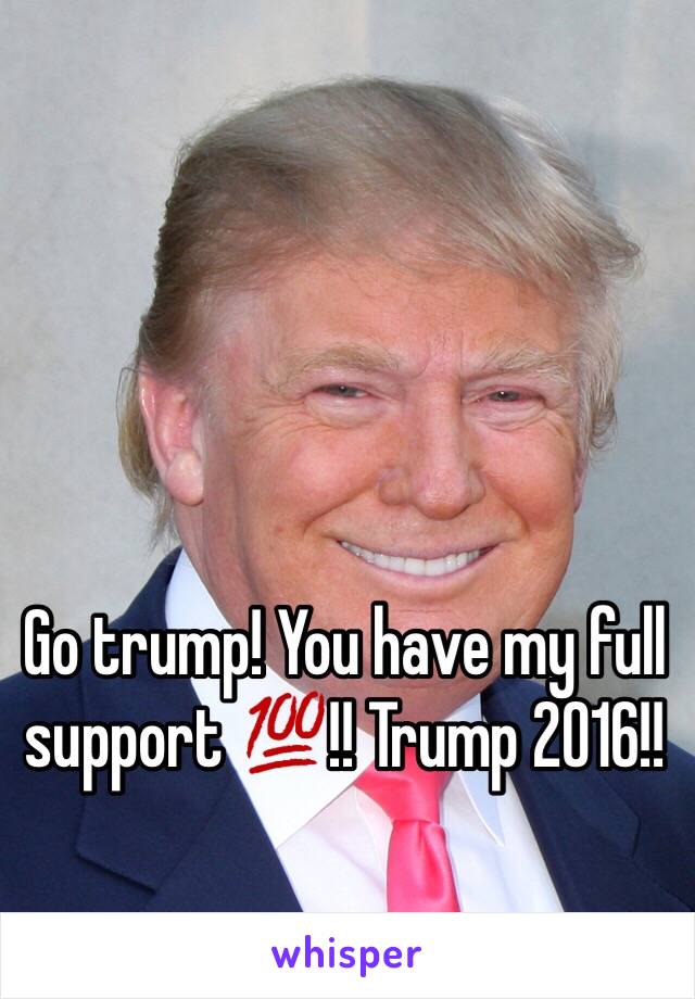 Go trump! You have my full support 💯!! Trump 2016!!