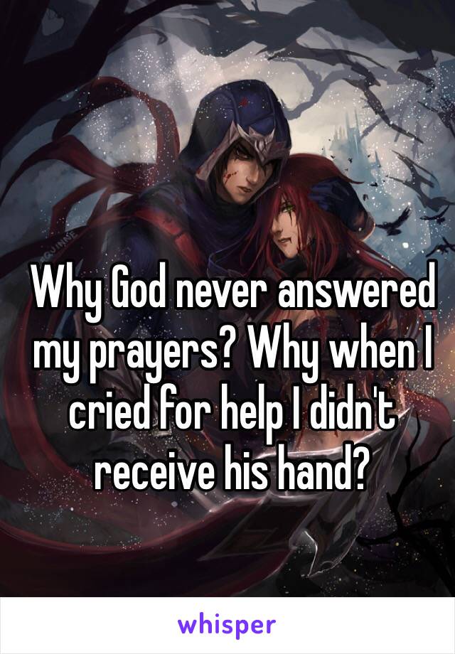 Why God never answered my prayers? Why when I cried for help I didn't receive his hand?