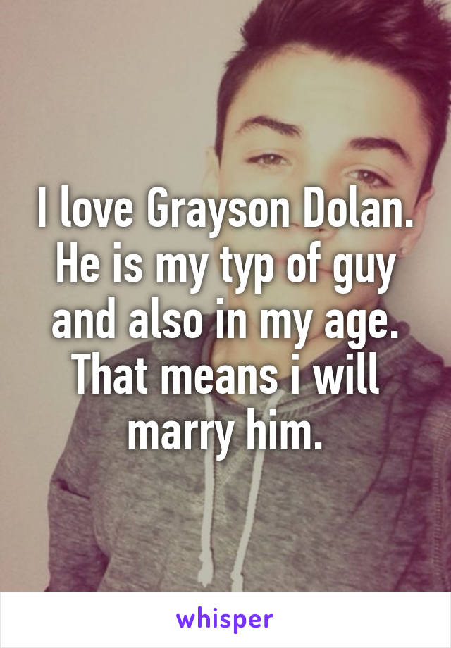 I love Grayson Dolan. He is my typ of guy and also in my age. That means i will marry him.