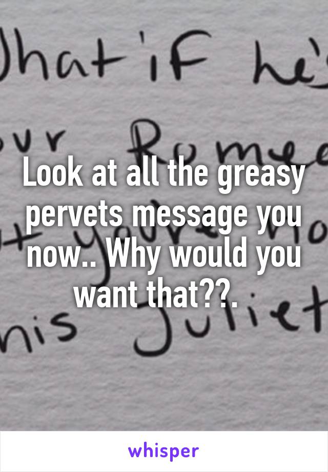 Look at all the greasy pervets message you now.. Why would you want that??.  