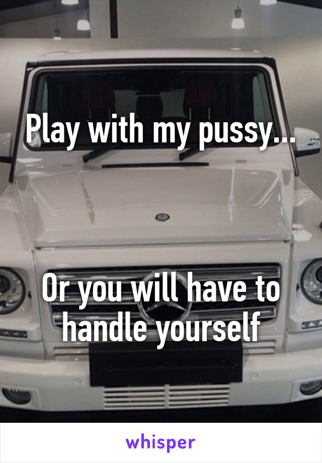 Play with my pussy...



Or you will have to handle yourself