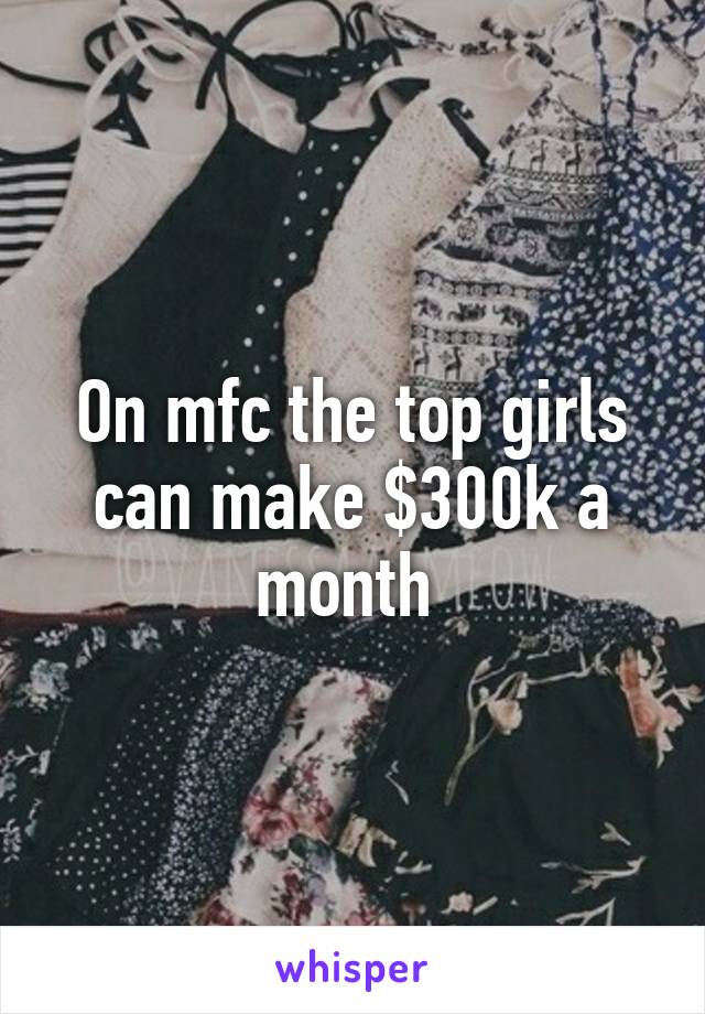 On mfc the top girls can make $300k a month 