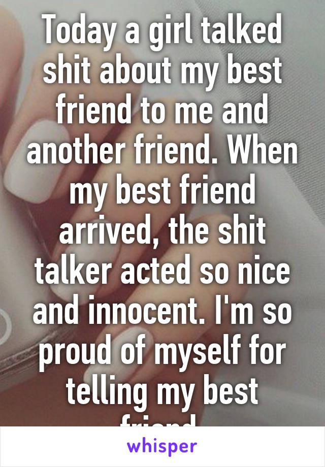 Today a girl talked shit about my best friend to me and another friend. When my best friend arrived, the shit talker acted so nice and innocent. I'm so proud of myself for telling my best friend.