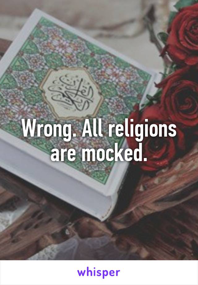 Wrong. All religions are mocked.