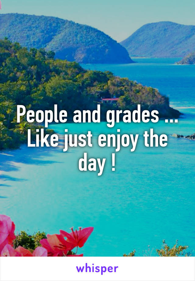 People and grades ... Like just enjoy the day !