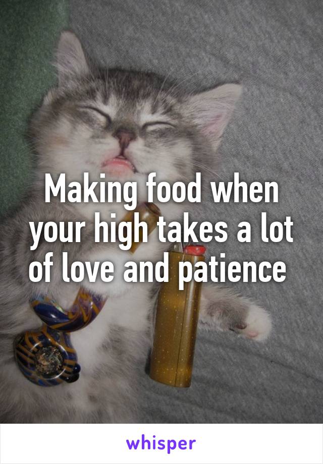 Making food when your high takes a lot of love and patience 