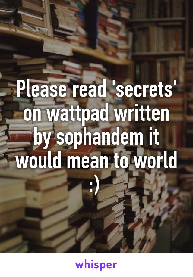 Please read 'secrets' on wattpad written by sophandem it would mean to world :) 