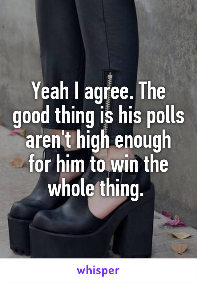 Yeah I agree. The good thing is his polls aren't high enough for him to win the whole thing. 