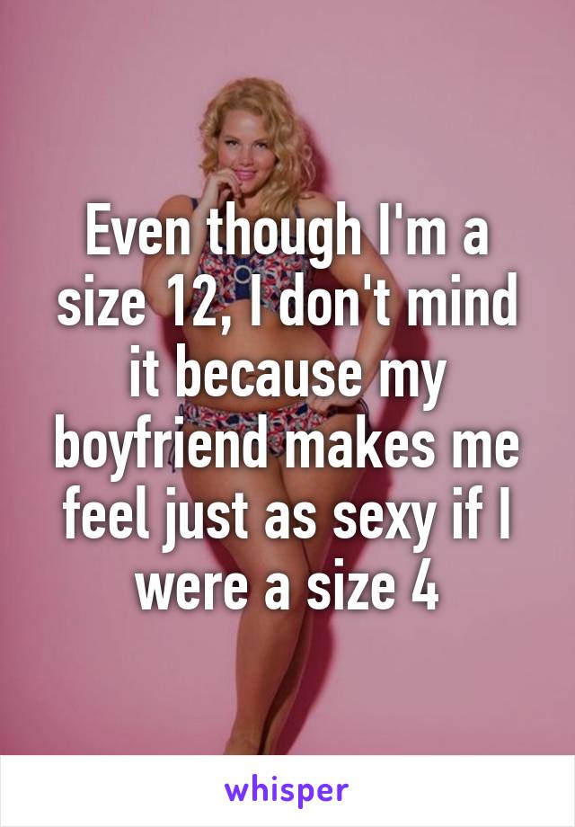 Even though I'm a size 12, I don't mind it because my boyfriend makes me feel just as sexy if I were a size 4