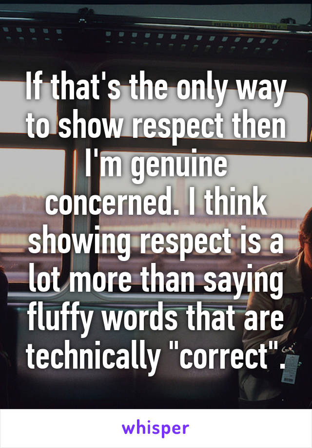 If that's the only way to show respect then I'm genuine concerned. I think showing respect is a lot more than saying fluffy words that are technically "correct".