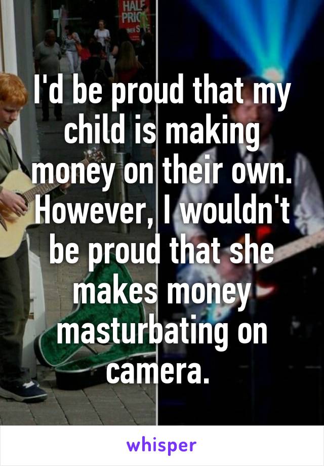 I'd be proud that my child is making money on their own. However, I wouldn't be proud that she makes money masturbating on camera. 