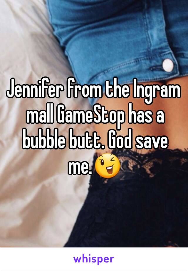 Jennifer from the Ingram mall GameStop has a bubble butt. God save me.😉