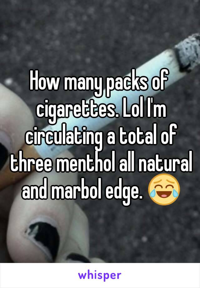 How many packs of cigarettes. Lol I'm circulating a total of three menthol all natural and marbol edge. 😂