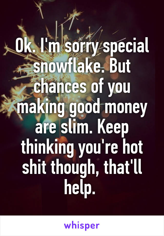 Ok. I'm sorry special snowflake. But chances of you making good money are slim. Keep thinking you're hot shit though, that'll help. 