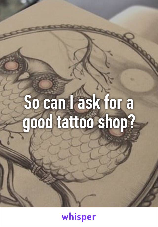 So can I ask for a good tattoo shop?