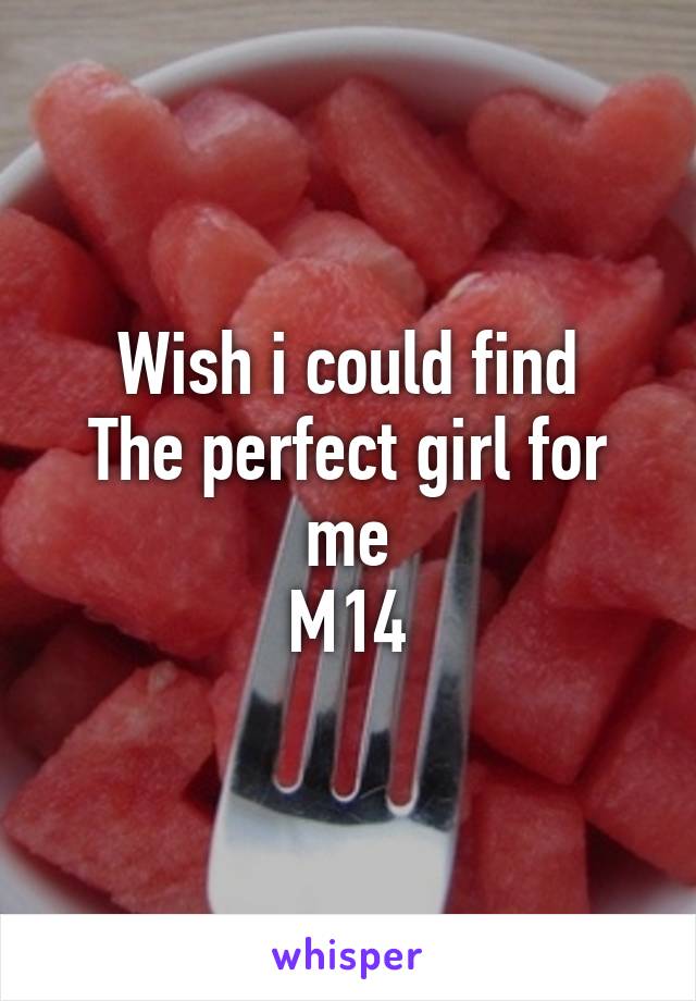 Wish i could find
The perfect girl for me
M14