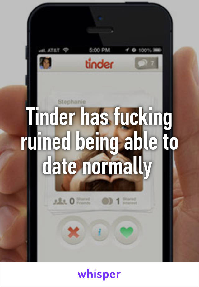 Tinder has fucking ruined being able to date normally 