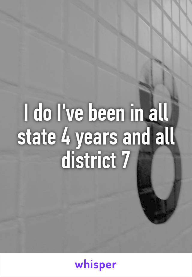 I do I've been in all state 4 years and all district 7