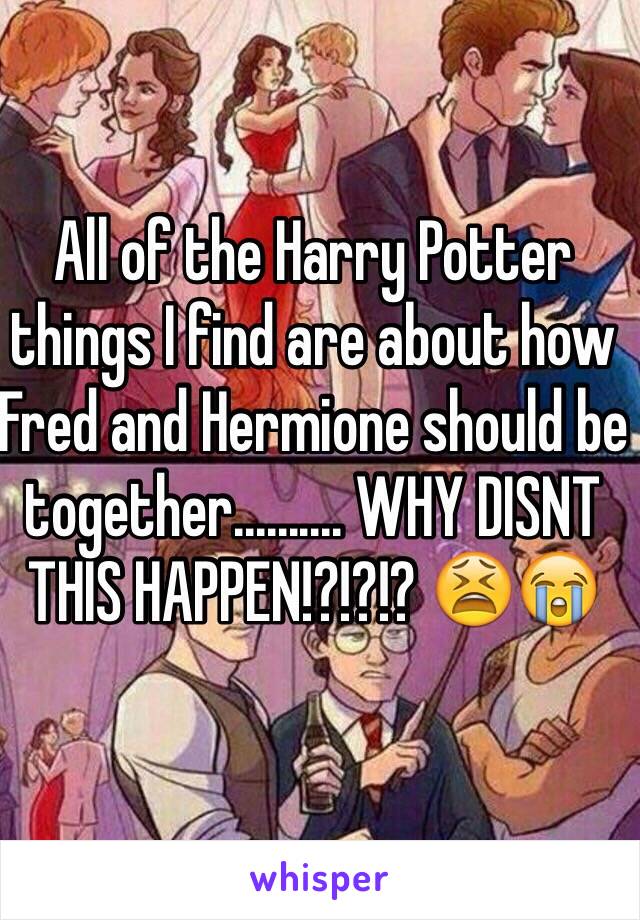 All of the Harry Potter things I find are about how Fred and Hermione should be together.......... WHY DISNT THIS HAPPEN!?!?!? 😫😭