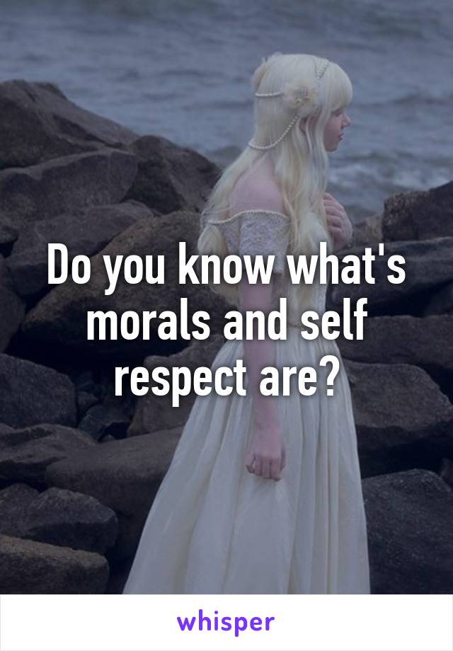 Do you know what's morals and self respect are?