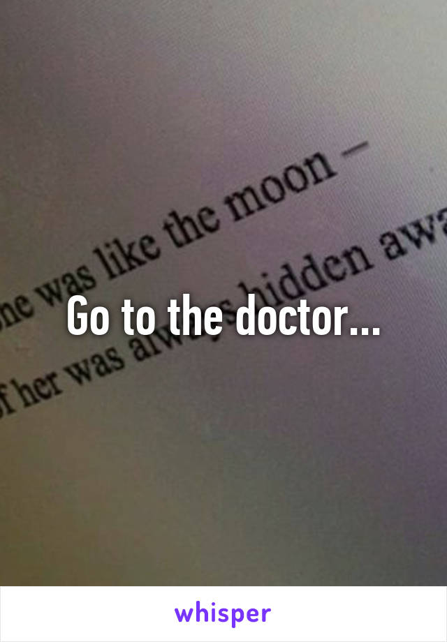 Go to the doctor...