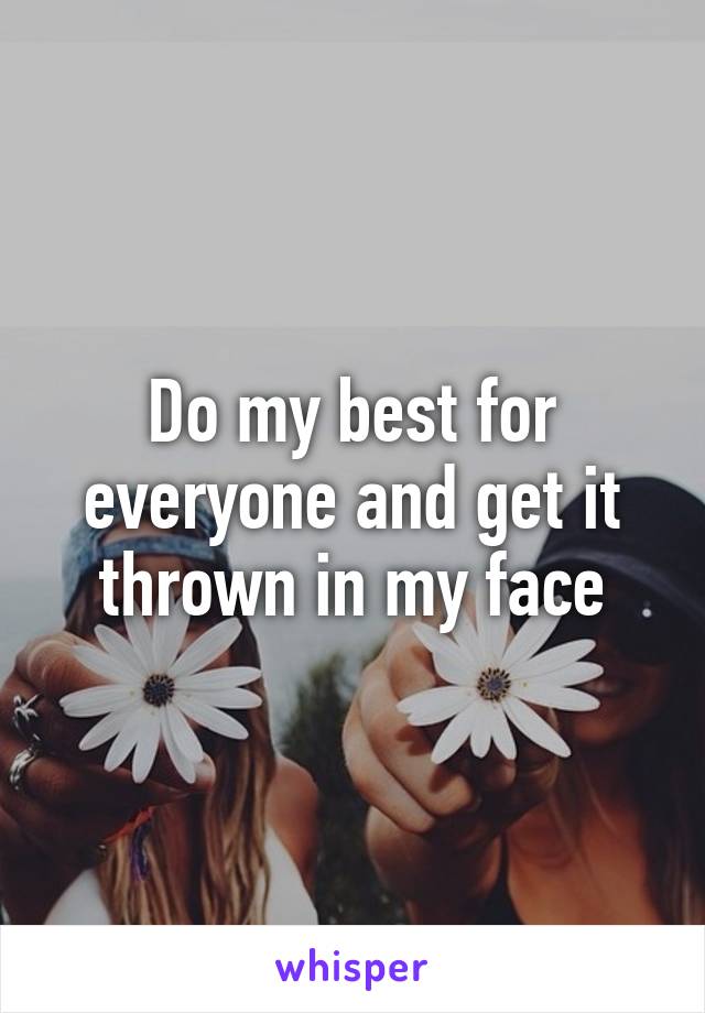 Do my best for everyone and get it thrown in my face