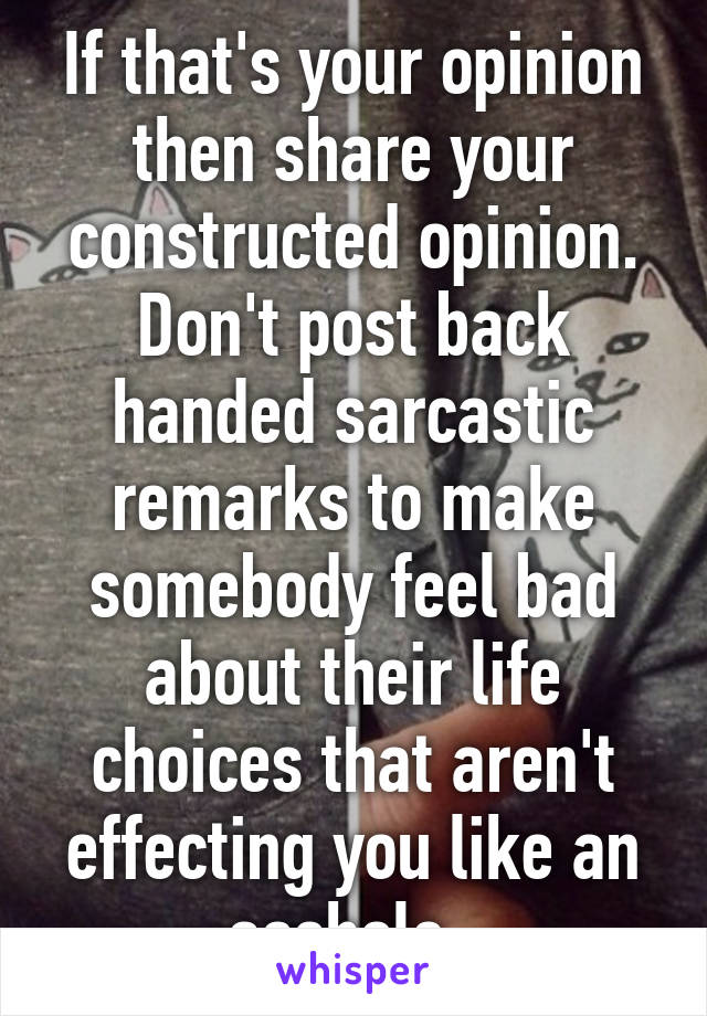 If that's your opinion then share your constructed opinion. Don't post back handed sarcastic remarks to make somebody feel bad about their life choices that aren't effecting you like an asshole. 