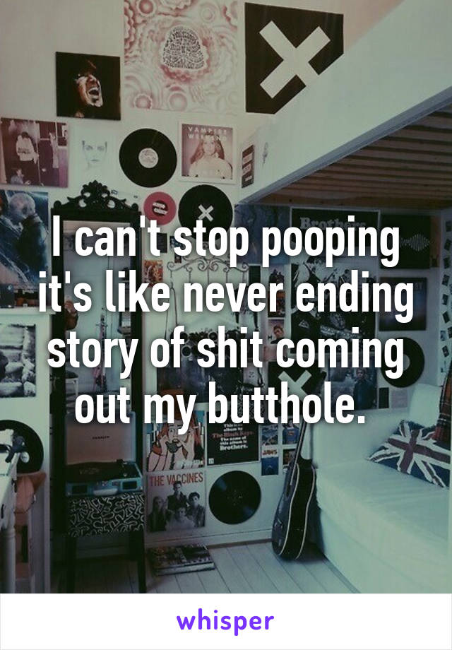 I can't stop pooping it's like never ending story of shit coming out my butthole. 