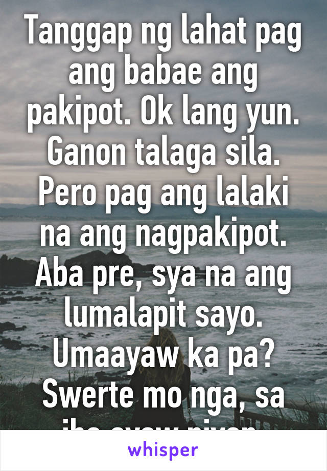 Tanggap ng lahat pag ang babae ang pakipot. Ok lang yun. Ganon talaga sila. Pero pag ang lalaki na ang nagpakipot. Aba pre, sya na ang lumalapit sayo. Umaayaw ka pa? Swerte mo nga, sa iba ayaw niyan.