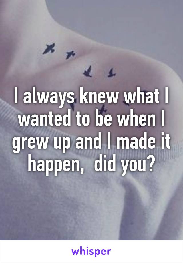 I always knew what I wanted to be when I grew up and I made it happen,  did you?