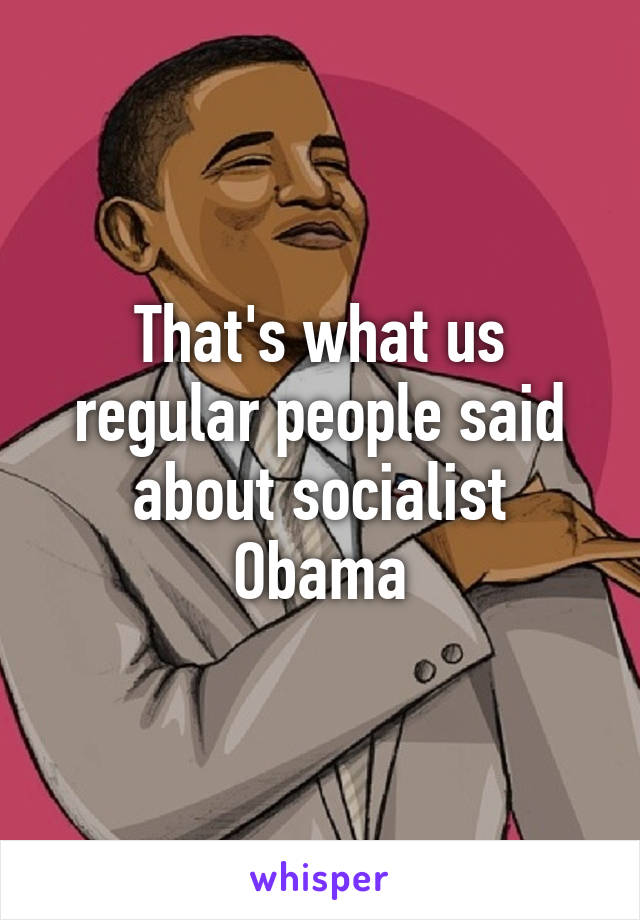 That's what us regular people said about socialist Obama