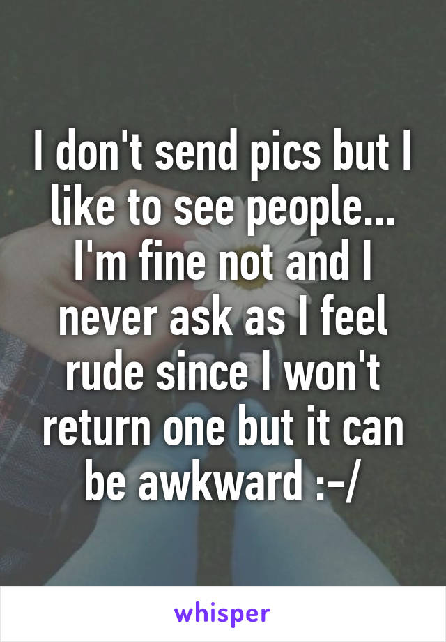 I don't send pics but I like to see people...
I'm fine not and I never ask as I feel rude since I won't return one but it can be awkward :-/