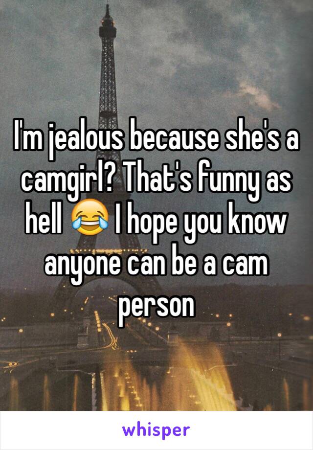 I'm jealous because she's a camgirl? That's funny as hell 😂 I hope you know anyone can be a cam person