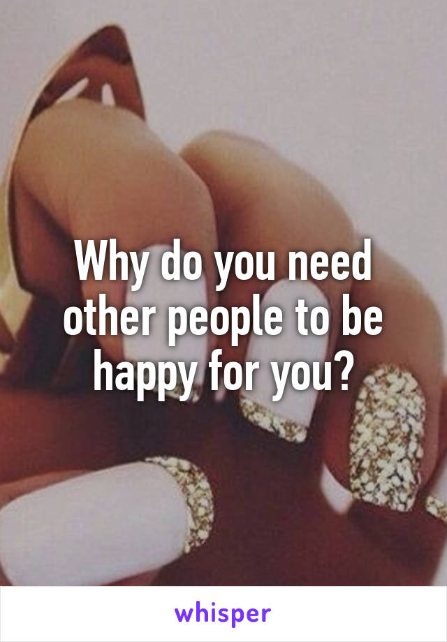 Why do you need other people to be happy for you?