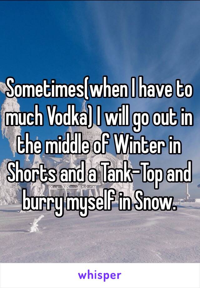 Sometimes(when I have to much Vodka) I will go out in the middle of Winter in Shorts and a Tank-Top and burry myself in Snow.