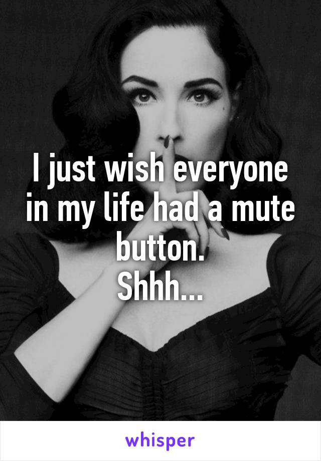 I just wish everyone in my life had a mute button.
Shhh...