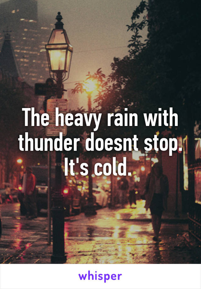 The heavy rain with thunder doesnt stop.
It's cold. 