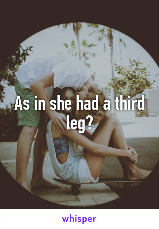 As in she had a third leg?