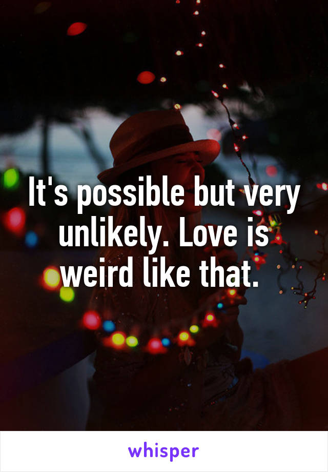 It's possible but very unlikely. Love is weird like that. 