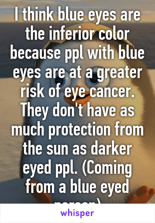 I think blue eyes are the inferior color because ppl with blue eyes are at a greater risk of eye cancer. They don't have as much protection from the sun as darker eyed ppl. (Coming from a blue eyed person)