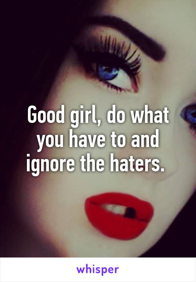 Good girl, do what you have to and ignore the haters. 