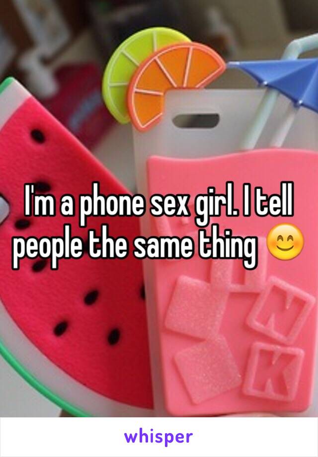 I'm a phone sex girl. I tell people the same thing 😊