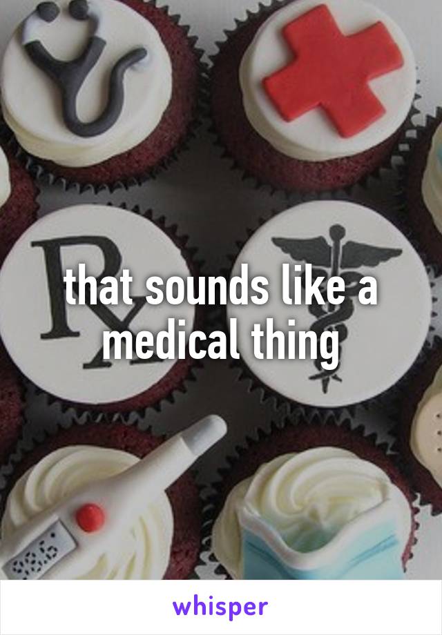 that sounds like a medical thing