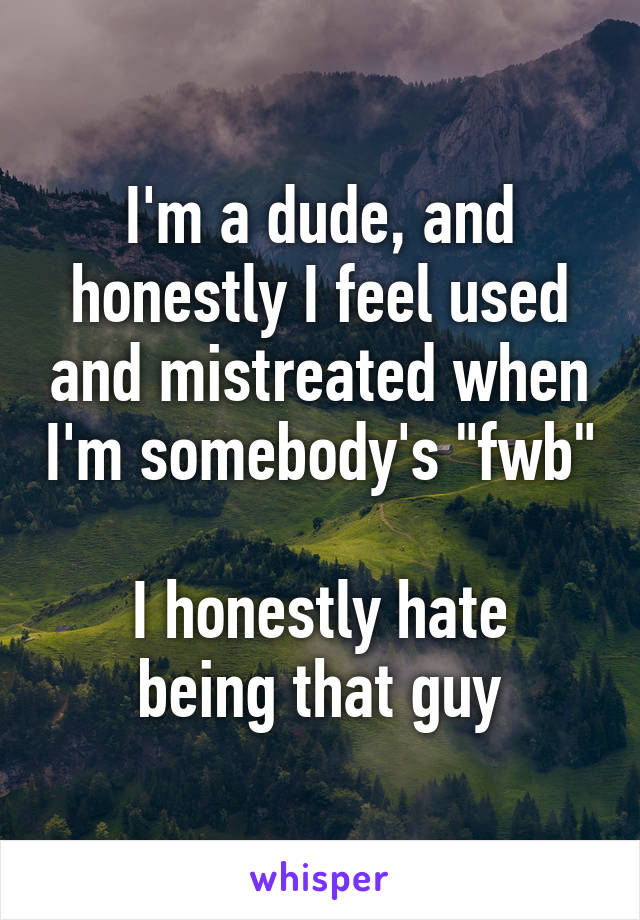 I'm a dude, and honestly I feel used and mistreated when I'm somebody's "fwb"

I honestly hate being that guy