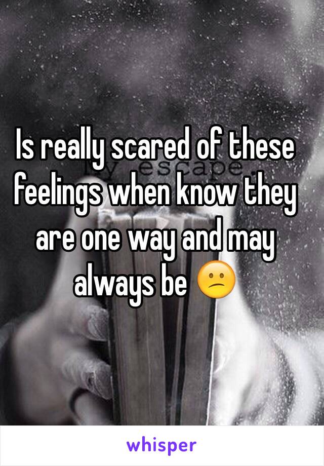 Is really scared of these feelings when know they are one way and may always be 😕 