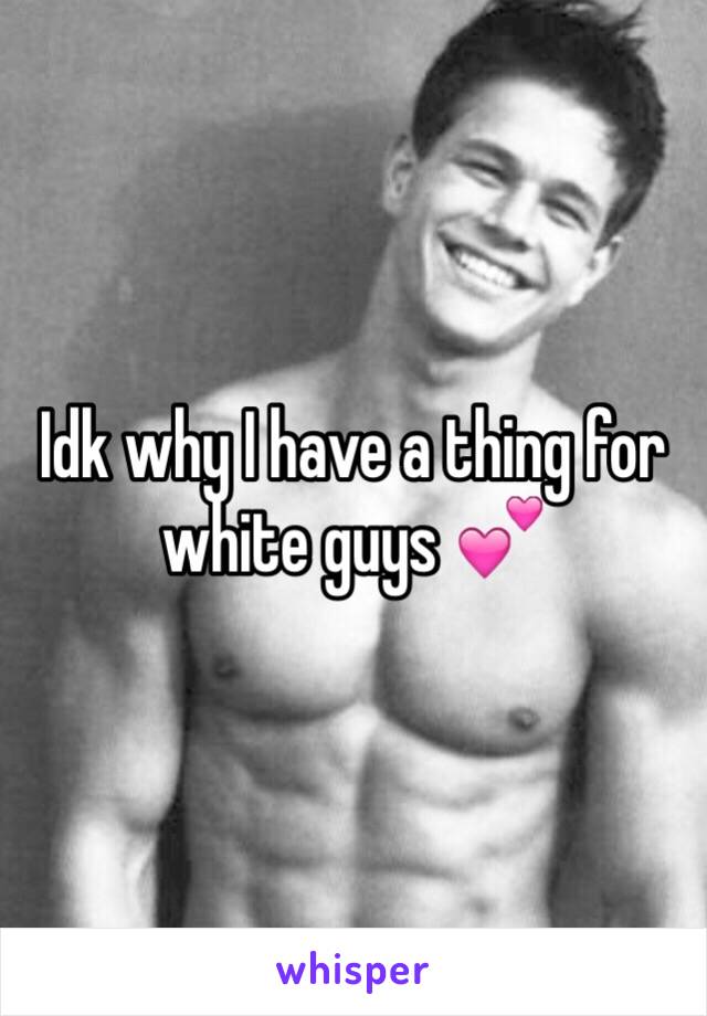 Idk why I have a thing for white guys 💕