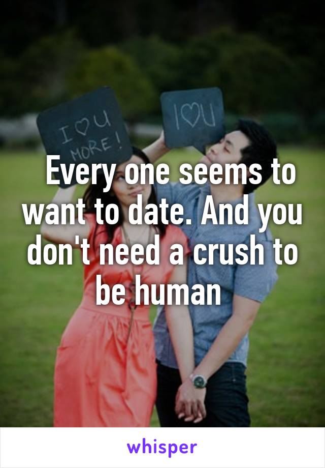   Every one seems to want to date. And you don't need a crush to be human 