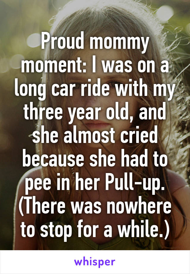 Proud mommy moment: I was on a long car ride with my three year old, and she almost cried because she had to pee in her Pull-up. (There was nowhere to stop for a while.)