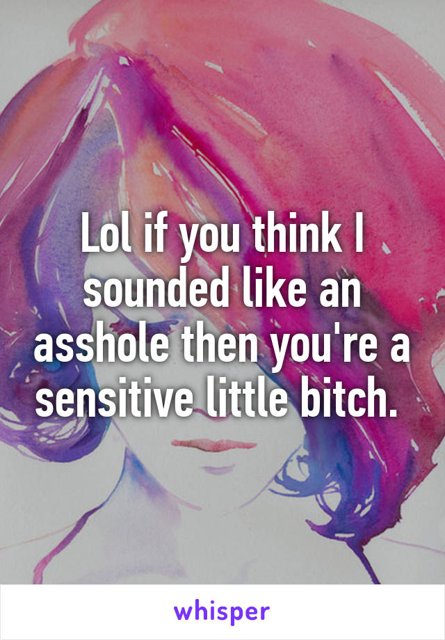 Lol if you think I sounded like an asshole then you're a sensitive little bitch. 